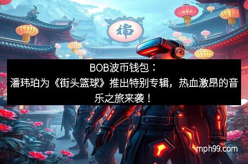 BOB波币钱包：潘玮珀为《街头篮球》推出特别专辑，热血激昂的音乐之旅来袭！