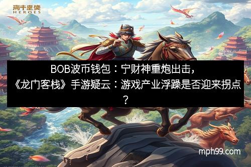 BOB波币钱包：宁财神重炮出击，《龙门客栈》手游疑云：游戏产业浮躁是否迎来拐点？