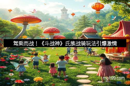 驾乘而战！《斗战神》氏族战骑玩法引爆激情